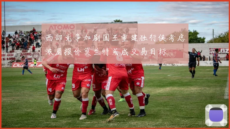 西部竞争加剧国王重建独行侠考虑浓眉报价莫兰特或成交易目标