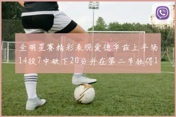 全明星赛精彩表现爱德华兹上半场14投7中砍下20分并在第二节独得17分