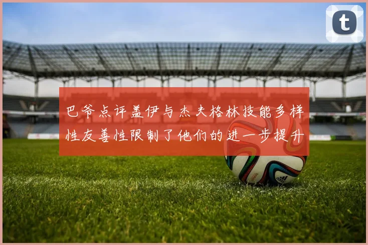 巴爷点评盖伊与杰夫格林技能多样性友善性限制了他们的进一步提升