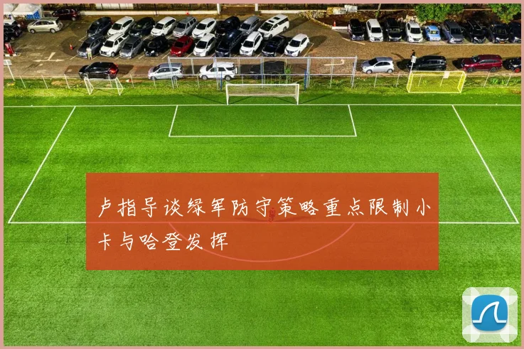 卢指导谈绿军防守策略重点限制小卡与哈登发挥