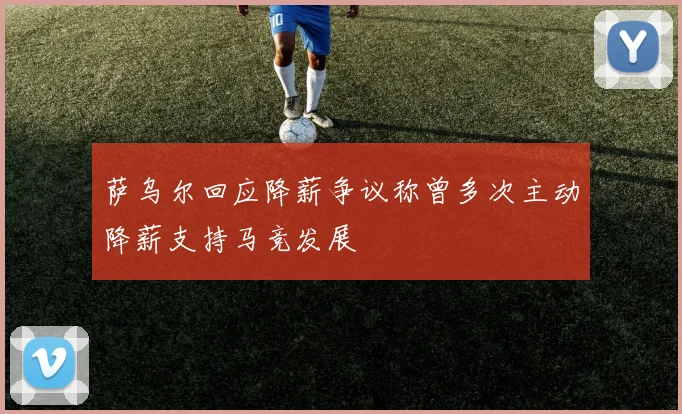 萨乌尔回应降薪争议称曾多次主动降薪支持马竞发展