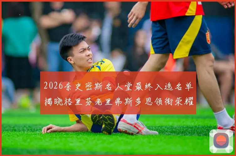 2026奈史密斯名人堂最终入选名单揭晓格里芬老里弗斯多恩领衔荣耀时刻