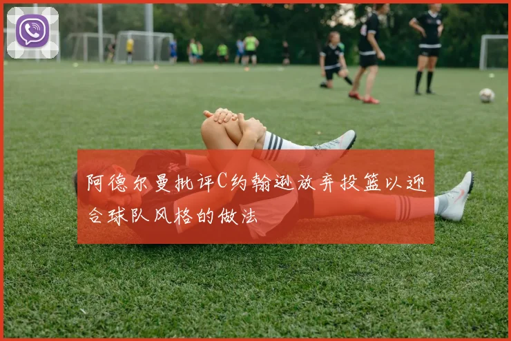 阿德尔曼批评C约翰逊放弃投篮以迎合球队风格的做法