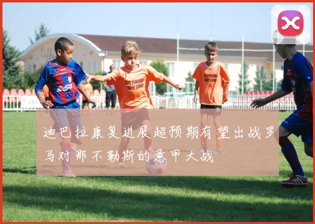 迪巴拉康复进展超预期有望出战罗马对那不勒斯的意甲大战