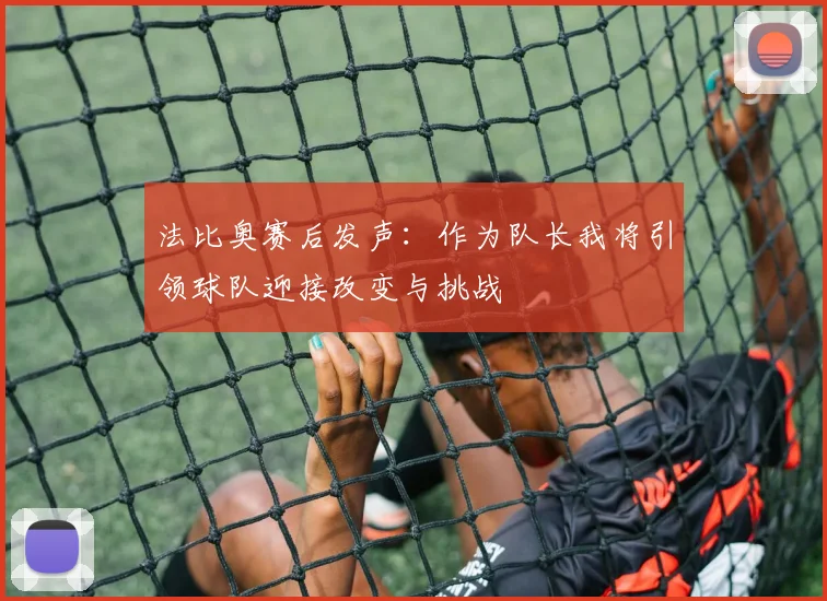 法比奥赛后发声：作为队长我将引领球队迎接改变与挑战
