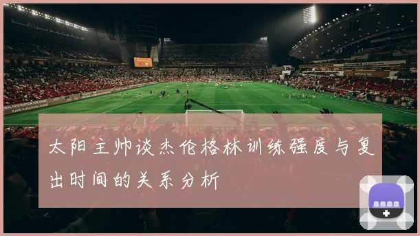 太阳主帅谈杰伦格林训练强度与复出时间的关系分析