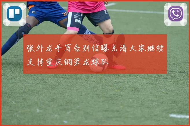 张外龙手写告别信曝光请大家继续支持重庆铜梁龙球队