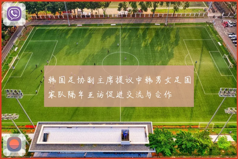 韩国足协副主席提议中韩男女足国家队隔年互访促进交流与合作
