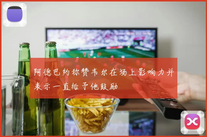 阿德巴约称赞韦尔在场上影响力并表示一直给予他鼓励