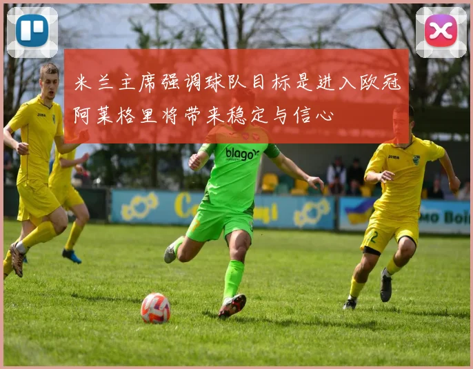 米兰主席强调球队目标是进入欧冠阿莱格里将带来稳定与信心
