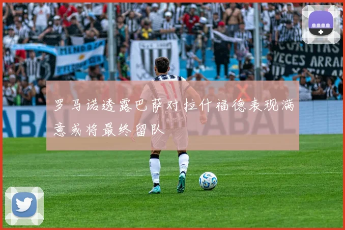 罗马诺透露巴萨对拉什福德表现满意或将最终留队
