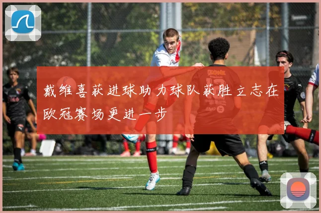 戴维喜获进球助力球队获胜立志在欧冠赛场更进一步