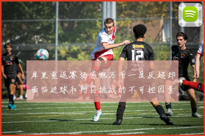 库里重返赛场感慨万千一度反超却面临进球和判罚挑战的不可控因素