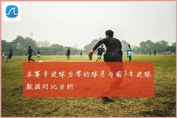本赛季进球为零的球员与前3年进球数据对比分析