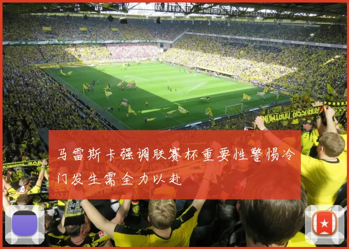 马雷斯卡强调联赛杯重要性警惕冷门发生需全力以赴