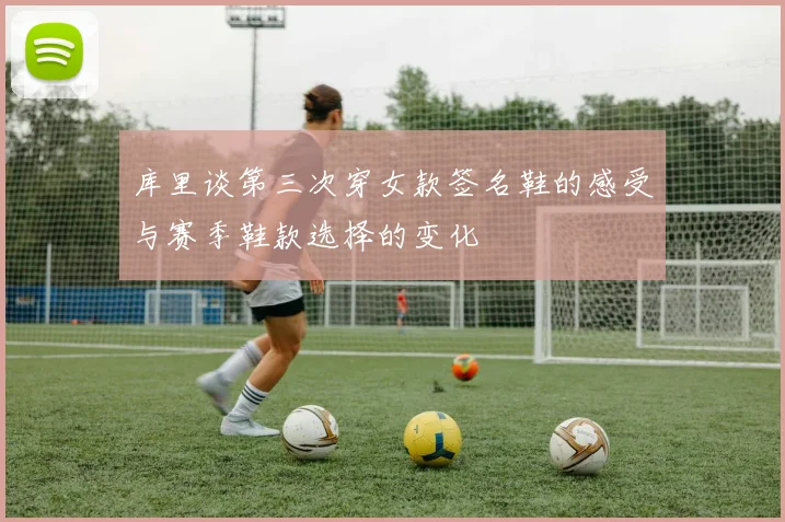 库里谈第三次穿女款签名鞋的感受与赛季鞋款选择的变化