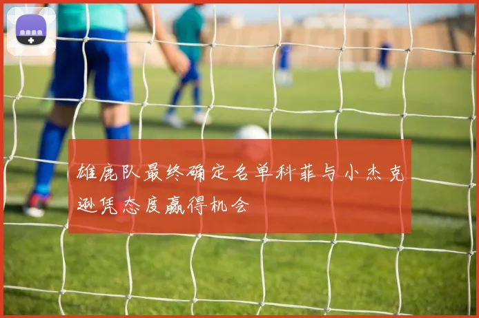 雄鹿队最终确定名单科菲与小杰克逊凭态度赢得机会