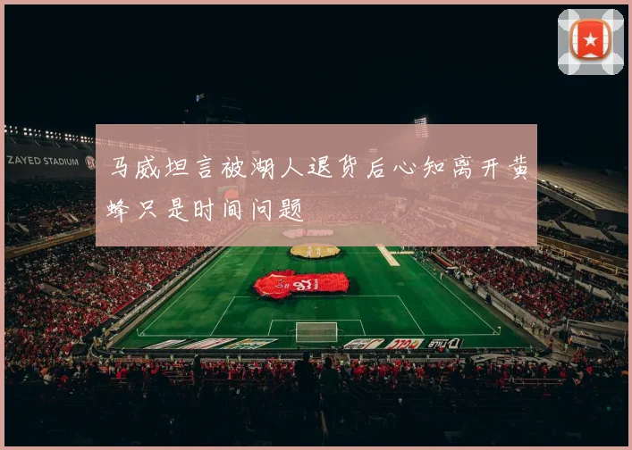 马威坦言被湖人退货后心知离开黄蜂只是时间问题