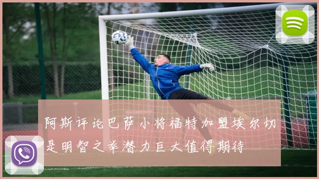 阿斯评论巴萨小将福特加盟埃尔切是明智之举潜力巨大值得期待