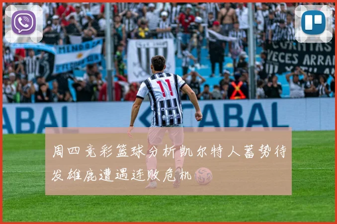 周四竞彩篮球分析凯尔特人蓄势待发雄鹿遭遇连败危机