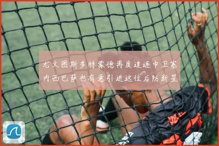 尤文图斯多特蒙德再度追逐中卫塞内西巴萨也有意引进这位后防新星