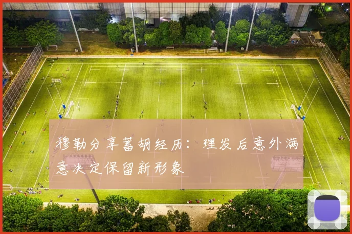穆勒分享蓄胡经历：理发后意外满意决定保留新形象