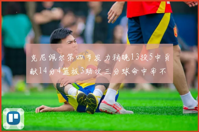 克尼佩尔第四节发力稍晚13投5中贡献14分4篮板3助攻三分球命中率不佳