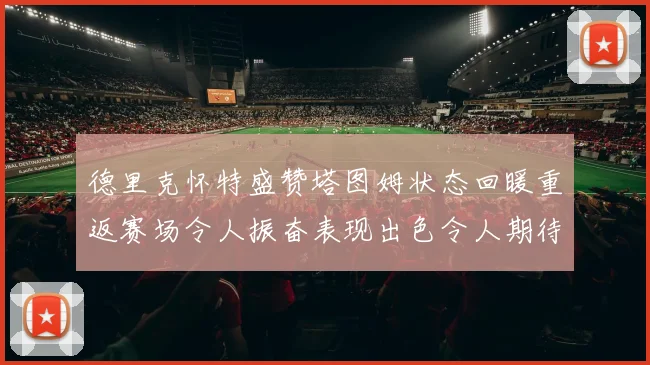 德里克怀特盛赞塔图姆状态回暖重返赛场令人振奋表现出色令人期待