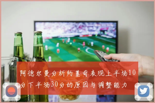 阿德尔曼分析约基奇表现上半场10分下半场30分的原因与调整能力