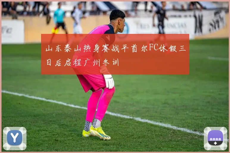 山东泰山热身赛战平首尔FC休假三日后启程广州冬训