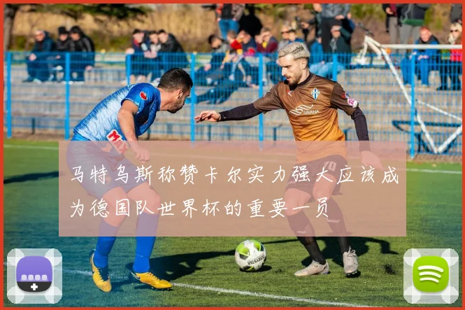 马特乌斯称赞卡尔实力强大应该成为德国队世界杯的重要一员