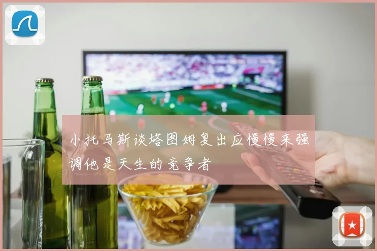 小托马斯谈塔图姆复出应慢慢来强调他是天生的竞争者