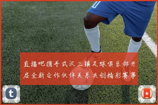 直播吧携手武汉三镇足球俱乐部开启全新合作伙伴关系共创精彩赛事体验