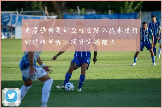 老詹强调夏训应结合球队战术进行针对性训练以提升实战能力