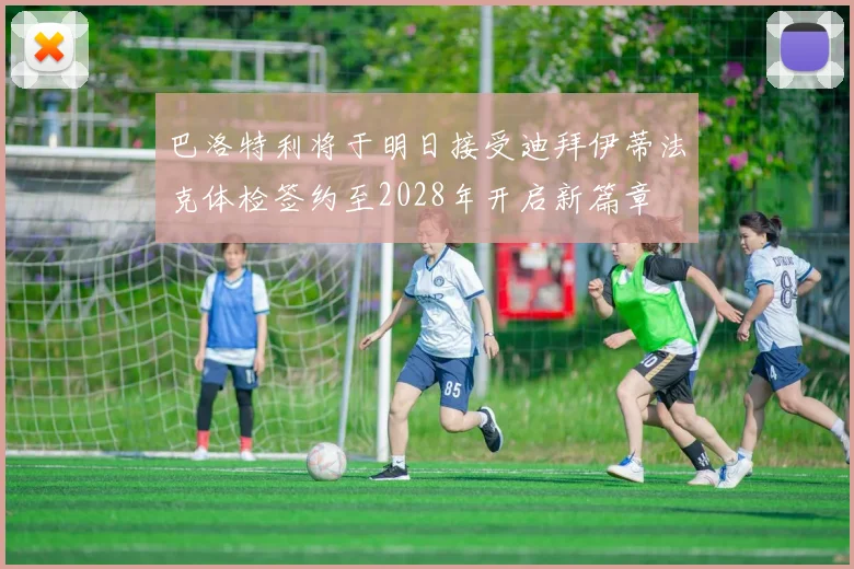 巴洛特利将于明日接受迪拜伊蒂法克体检签约至2028年开启新篇章