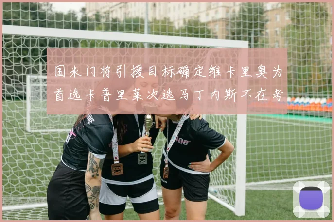 国米门将引援目标确定维卡里奥为首选卡普里莱次选马丁内斯不在考虑之中