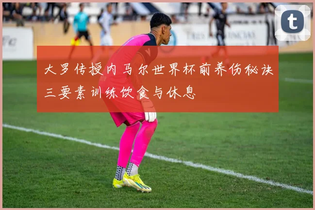 大罗传授内马尔世界杯前养伤秘诀三要素训练饮食与休息