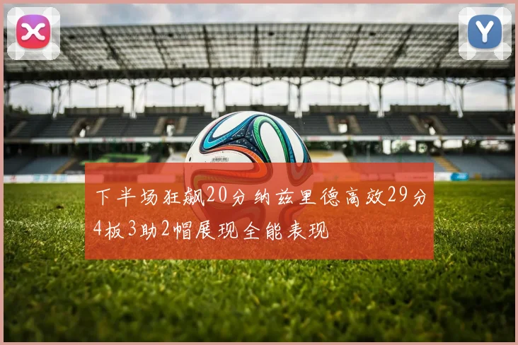 下半场狂飙20分纳兹里德高效29分4板3助2帽展现全能表现
