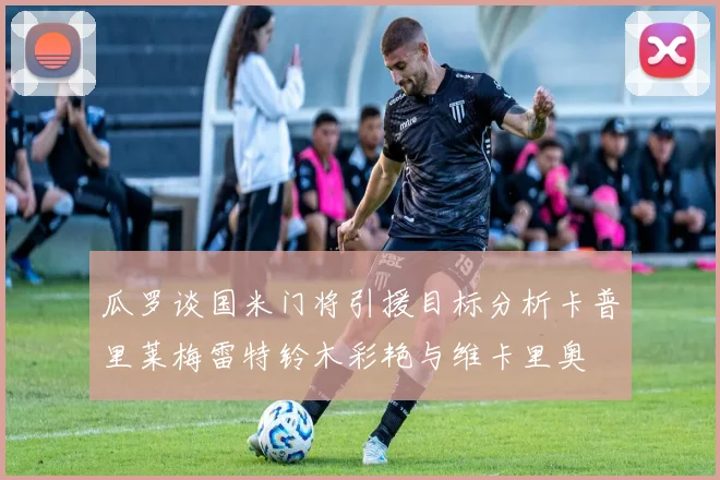 瓜罗谈国米门将引援目标分析卡普里莱梅雷特铃木彩艳与维卡里奥