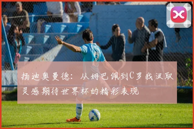 扬迪奥曼德：从姆巴佩到C罗我汲取灵感期待世界杯的精彩表现