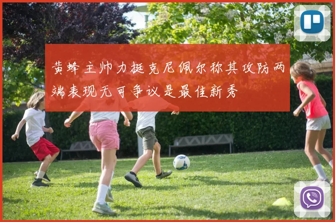 黄蜂主帅力挺克尼佩尔称其攻防两端表现无可争议是最佳新秀