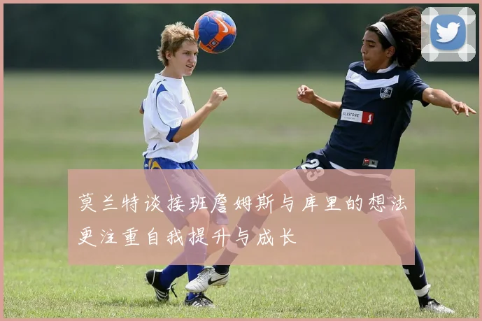 莫兰特谈接班詹姆斯与库里的想法更注重自我提升与成长