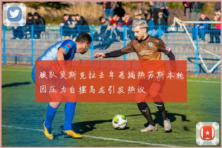 狼队莫斯克拉去年恶搞热苏斯本轮因压力自摆乌龙引发热议