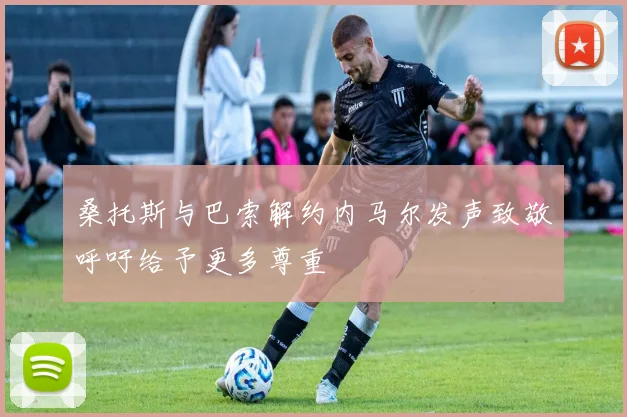 桑托斯与巴索解约内马尔发声致敬呼吁给予更多尊重