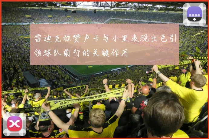 雷迪克称赞卢卡与小里表现出色引领球队前行的关键作用