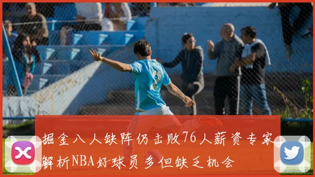 掘金八人缺阵仍击败76人薪资专家解析NBA好球员多但缺乏机会