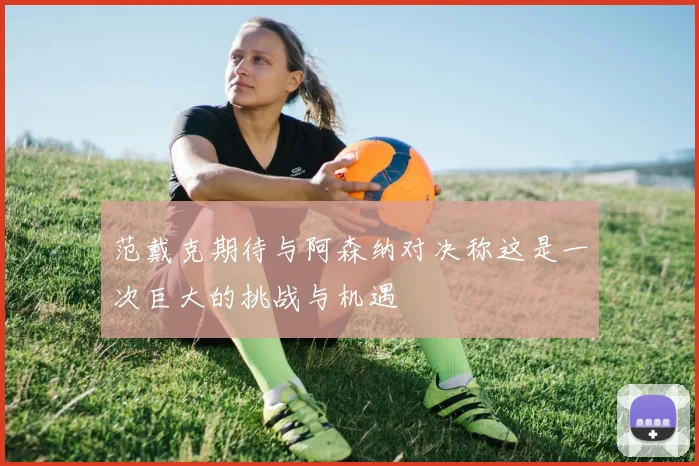 范戴克期待与阿森纳对决称这是一次巨大的挑战与机遇