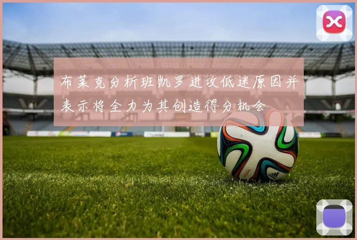 布莱克分析班凯罗进攻低迷原因并表示将全力为其创造得分机会