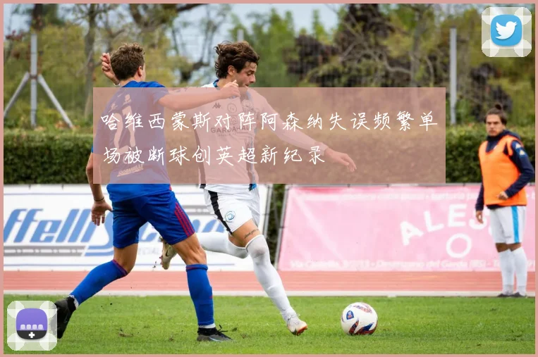 哈维西蒙斯对阵阿森纳失误频繁单场被断球创英超新纪录
