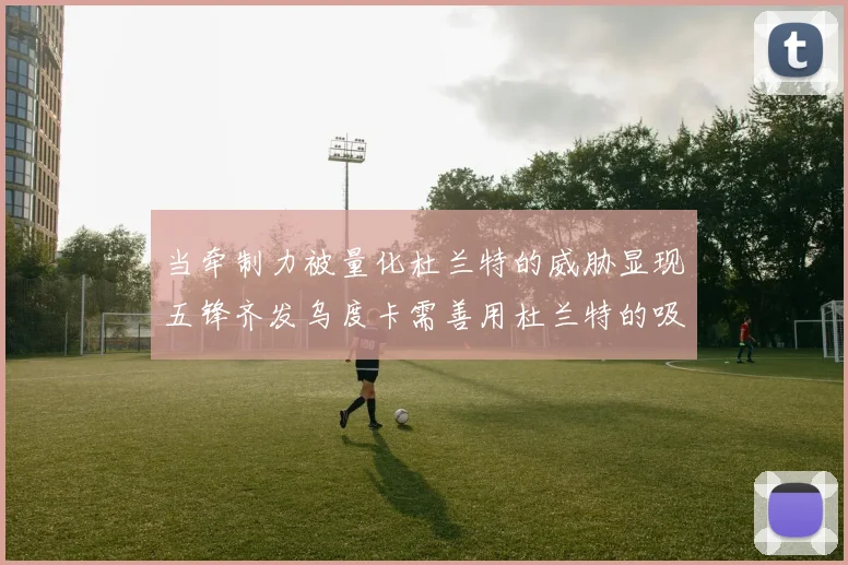 当牵制力被量化杜兰特的威胁显现五锋齐发乌度卡需善用杜兰特的吸引力